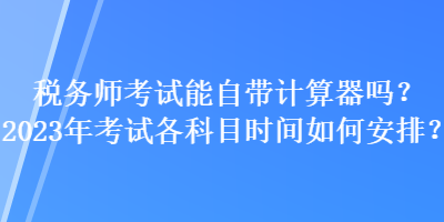 稅務(wù)師考試能自帶計(jì)算器嗎？2023年考試各科目時(shí)間如何安排？