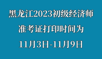黑龍江2023初級(jí)經(jīng)濟(jì)師準(zhǔn)考證打印時(shí)間為11月3日-11月9日 (1)