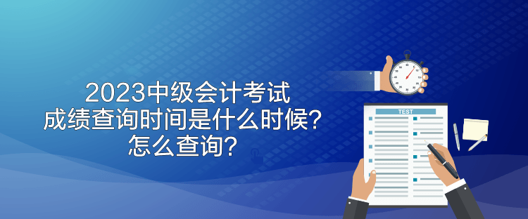 2023中級會(huì)計(jì)考試成績查詢時(shí)間是什么時(shí)候？怎么查詢？