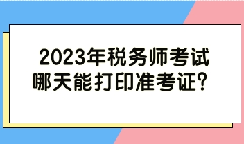 2023年稅務(wù)師考試哪天能打印準(zhǔn)考證？