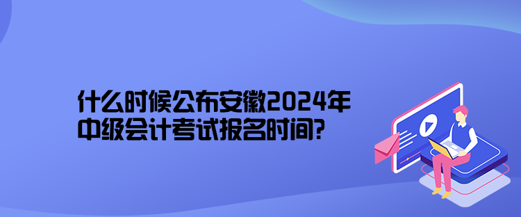 什么時(shí)候公布安徽2024年中級(jí)會(huì)計(jì)考試報(bào)名時(shí)間？