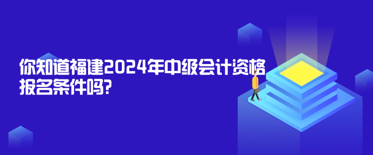 你知道福建2024年中級會計資格報名條件嗎？