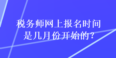 稅務(wù)師網(wǎng)上報(bào)名時間是幾月份開始的？