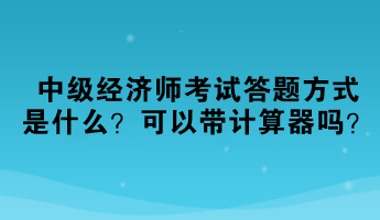 2023中級(jí)經(jīng)濟(jì)師考試答題方式是什么？可以帶計(jì)算器嗎？