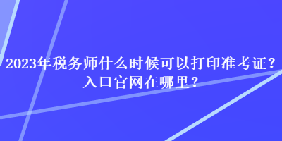 2023年稅務(wù)師什么時(shí)候可以打印準(zhǔn)考證？入口官網(wǎng)在哪里？