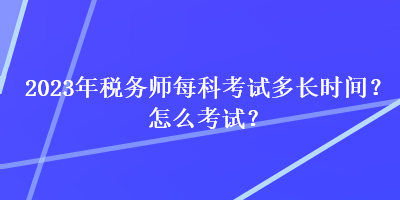 2023年稅務(wù)師每科考試多長(zhǎng)時(shí)間？怎么考試？