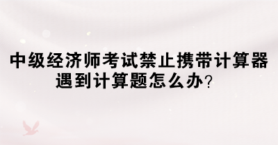 中級(jí)經(jīng)濟(jì)師考試禁止攜帶計(jì)算器 遇到計(jì)算題怎么辦？