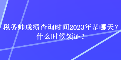 稅務(wù)師成績(jī)查詢(xún)時(shí)間2023年是哪天？什么時(shí)候領(lǐng)證？
