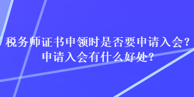 稅務(wù)師證書(shū)申領(lǐng)時(shí)是否要申請(qǐng)入會(huì)？申請(qǐng)入會(huì)有什么好處？