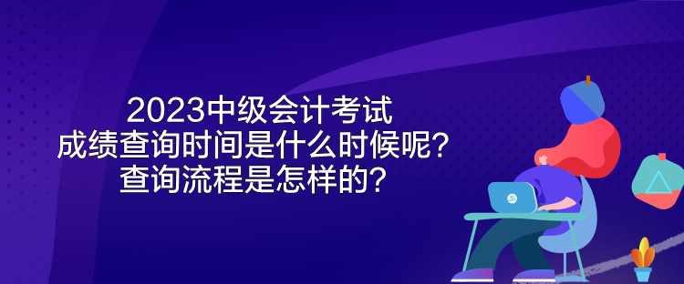 2023中級會計考試成績查詢時間是什么時候呢？查詢流程是怎樣的？