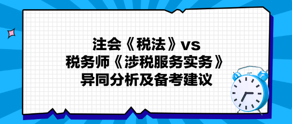 注會《稅法》與稅務(wù)師《涉稅服務(wù)實務(wù)》異同分析及備考建議