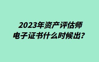 2023年資產(chǎn)評估師電子證書什么時候出？