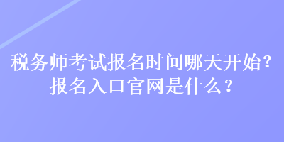 稅務師考試報名時間哪天開始？報名入口官網是什么？