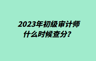 2023年初級(jí)審計(jì)師什么時(shí)候查分？