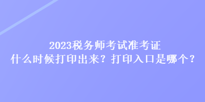 2023稅務(wù)師考試準(zhǔn)考證什么時候打印出來？打印入口是哪個？