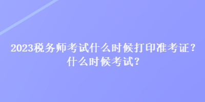 2023稅務(wù)師考試什么時(shí)候打印準(zhǔn)考證？什么時(shí)候考試？