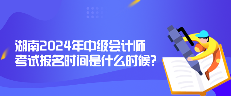 湖南2024年中級(jí)會(huì)計(jì)師考試報(bào)名時(shí)間是什么時(shí)候？