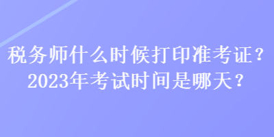 稅務(wù)師什么時(shí)候打印準(zhǔn)考證？2023年考試時(shí)間是哪天？