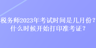 稅務(wù)師2023年考試時(shí)間是幾月份？什么時(shí)候開始打印準(zhǔn)考證？