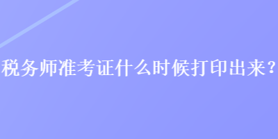 稅務(wù)師準(zhǔn)考證什么時候打印出來？