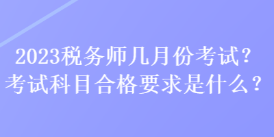 2023稅務(wù)師幾月份考試？考試科目合格要求是什么？