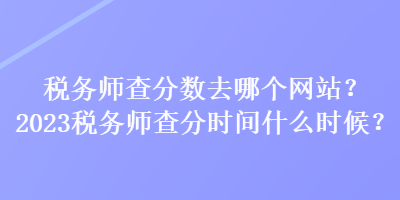 稅務(wù)師查分?jǐn)?shù)去哪個(gè)網(wǎng)站？2023稅務(wù)師查分時(shí)間什么時(shí)候？