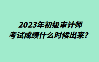 2023年初級(jí)審計(jì)師考試成績(jī)什么時(shí)候出來？