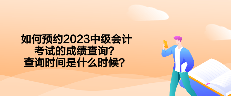 如何預(yù)約2023中級會計考試的成績查詢？查詢時間是什么時候？  