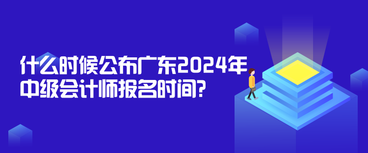 什么時候公布廣東2024年中級會計師報名時間？
