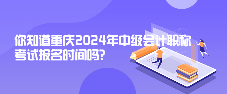 你知道重慶2024年中級(jí)會(huì)計(jì)職稱考試報(bào)名時(shí)間嗎？