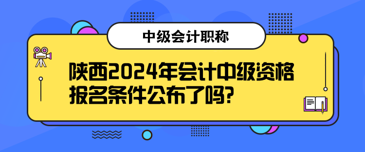 陜西2024年會(huì)計(jì)中級(jí)資格報(bào)名條件公布了嗎？