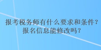 報考稅務師有什么要求和條件？報名信息能修改嗎？