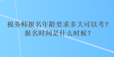 稅務(wù)師報(bào)名年齡要求多大可以考？報(bào)名時(shí)間是什么時(shí)候？