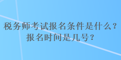 稅務(wù)師考試報名條件是什么？報名時間是幾號？