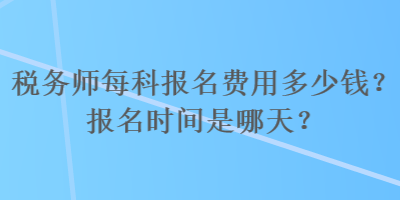 稅務(wù)師每科報(bào)名費(fèi)用多少錢？報(bào)名時(shí)間是哪天？