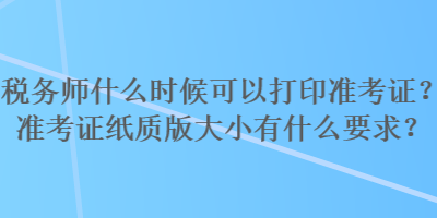 稅務(wù)師什么時(shí)候可以打印準(zhǔn)考證？準(zhǔn)考證紙質(zhì)版大小有什么要求？