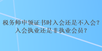 稅務(wù)師申領(lǐng)證書(shū)時(shí)入會(huì)還是不入會(huì)？入會(huì)執(zhí)業(yè)還是非執(zhí)業(yè)會(huì)員？