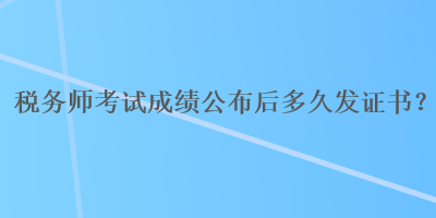 稅務師考試成績公布后多久發(fā)證書？