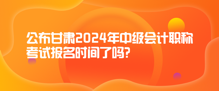 公布甘肅2024年中級(jí)會(huì)計(jì)職稱考試報(bào)名時(shí)間了嗎？