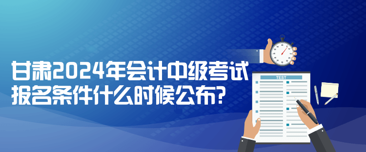 甘肅2024年會(huì)計(jì)中級(jí)考試報(bào)名條件什么時(shí)候公布？
