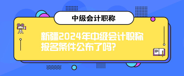 新疆2024年中級(jí)會(huì)計(jì)職稱報(bào)名條件公布了嗎？