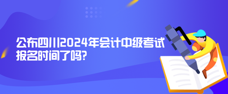 公布四川2024年會(huì)計(jì)中級(jí)考試報(bào)名時(shí)間了嗎？