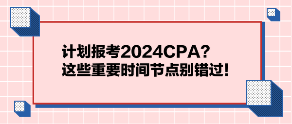 計(jì)劃報(bào)考2024CPA？這些重要時(shí)間節(jié)點(diǎn)別錯(cuò)過！