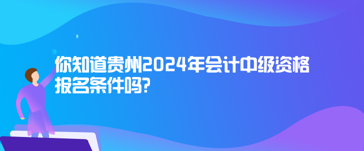 你知道貴州2024年會計中級資格報名條件嗎？
