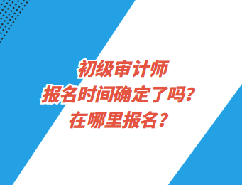 初級(jí)審計(jì)師報(bào)名時(shí)間確定了嗎？在哪里報(bào)名？
