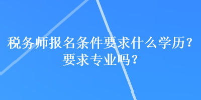 稅務(wù)師報(bào)名條件要求什么學(xué)歷？要求專(zhuān)業(yè)嗎？