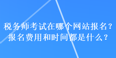 稅務(wù)師考試在哪個(gè)網(wǎng)站報(bào)名？報(bào)名費(fèi)用和時(shí)間都是什么？