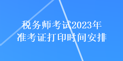稅務師考試2023年準考證打印時間安排