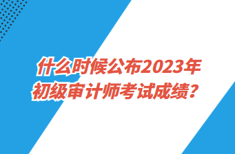 什么時(shí)候公布2023年初級(jí)審計(jì)師考試成績(jī)？