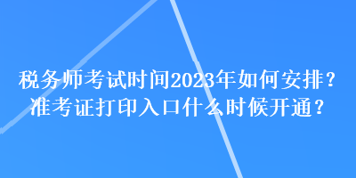 稅務師考試時間2023年如何安排？準考證打印入口什么時候開通？